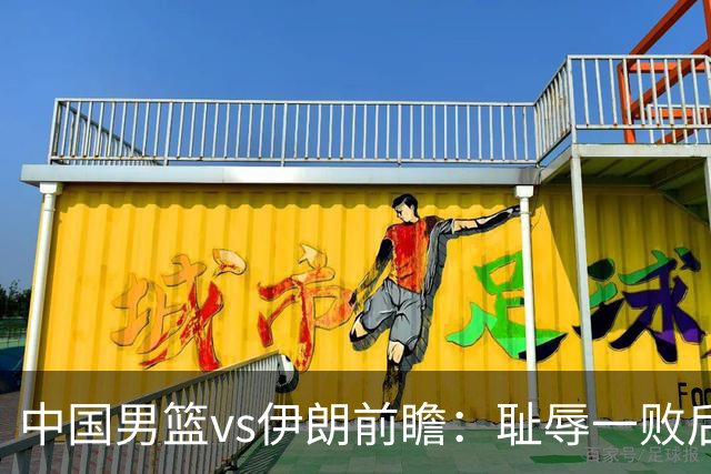 中国男篮vs伊朗前瞻：耻辱一败后需振作 胡金秋率队全力争铜牌
